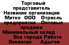 Торговый представитель › Название организации ­ Митко, ООО › Отрасль предприятия ­ Оптовые продажи › Минимальный оклад ­ 40 000 - Все города Работа » Вакансии   . Адыгея респ.,Адыгейск г.